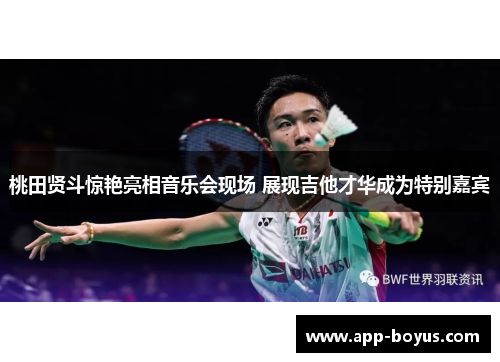 桃田贤斗惊艳亮相音乐会现场 展现吉他才华成为特别嘉宾