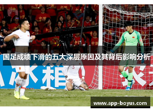 国足成绩下滑的五大深层原因及其背后影响分析