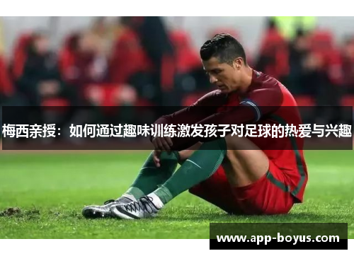 梅西亲授：如何通过趣味训练激发孩子对足球的热爱与兴趣