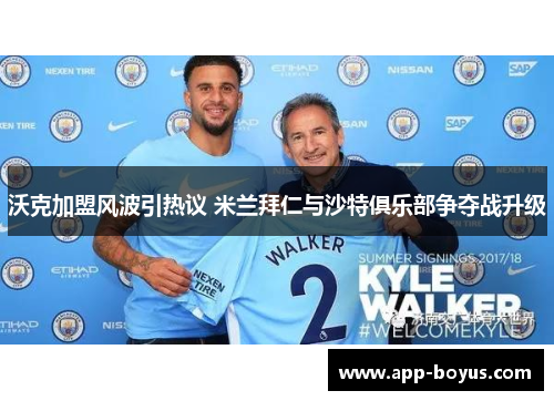 沃克加盟风波引热议 米兰拜仁与沙特俱乐部争夺战升级