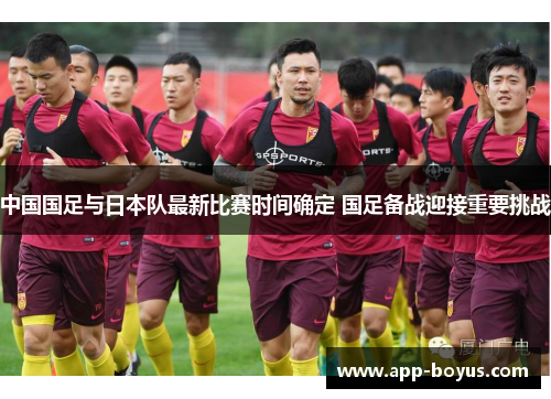 中国国足与日本队最新比赛时间确定 国足备战迎接重要挑战 中国国足与日本队最新比赛时间确定 国足备战迎接重要挑战