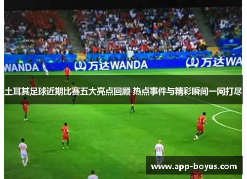 土耳其足球近期比赛五大亮点回顾 热点事件与精彩瞬间一网打尽 土耳其足球近期比赛五大亮点回顾 热点事件与精彩瞬间一网打尽