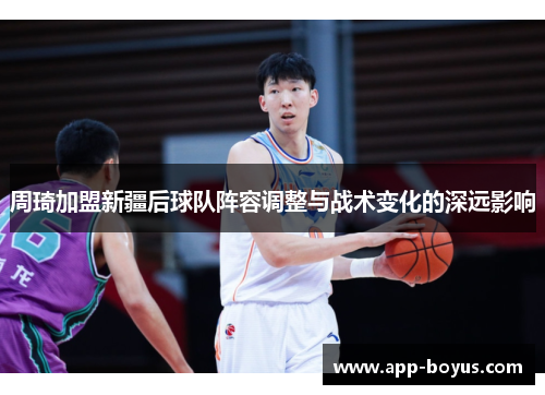 周琦加盟新疆后球队阵容调整与战术变化的深远影响 周琦加盟新疆后球队阵容调整与战术变化的深远影响