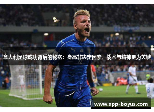意大利足球成功背后的秘密:身高非决定因素,战术与精神更为关键 意大利足球成功背后的秘密:身高非决定因素,战术与精神更为关键