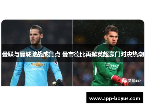 曼联与曼城激战成焦点 曼市德比再掀英超豪门对决热潮 曼联与曼城激战成焦点 曼市德比再掀英超豪门对决热潮