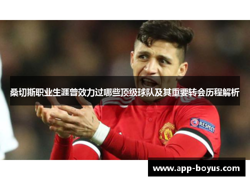 桑切斯职业生涯曾效力过哪些顶级球队及其重要转会历程解析